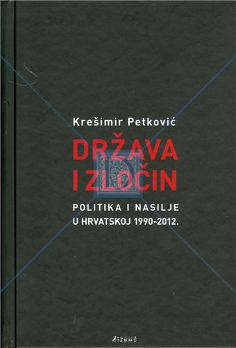DRŽAVA I ZLOČIN: politika i nasilje u Hrvatskoj 1990-2012